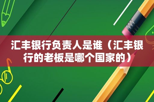 汇丰银行负责人是谁（汇丰银行的老板是哪个国家的）