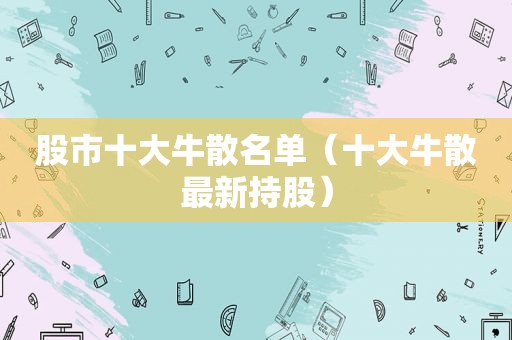 股市十大牛散名单（十大牛散最新持股）