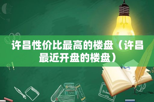 许昌性价比最高的楼盘（许昌最近开盘的楼盘）