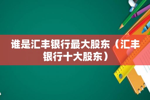 谁是汇丰银行最大股东（汇丰银行十大股东）