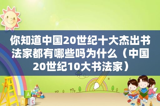 你知道中国20世纪十大杰出书法家都有哪些吗为什么（中国20世纪10大书法家）