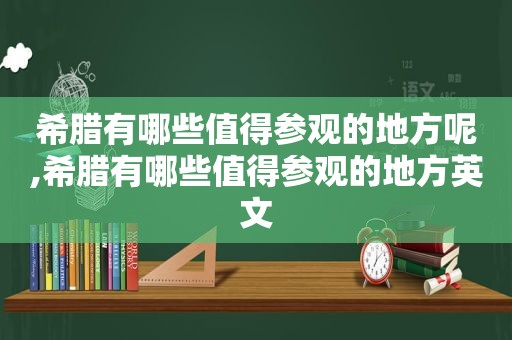 希腊有哪些值得参观的地方呢,希腊有哪些值得参观的地方英文