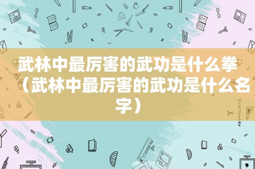 武林中最厉害的武功是什么拳（武林中最厉害的武功是什么名字）
