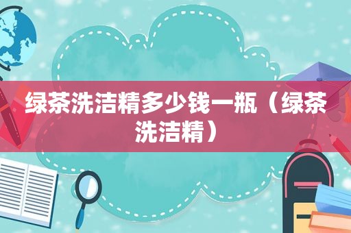 绿茶洗洁精多少钱一瓶（绿茶洗洁精）