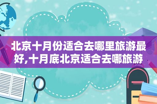 北京十月份适合去哪里旅游最好,十月底北京适合去哪旅游