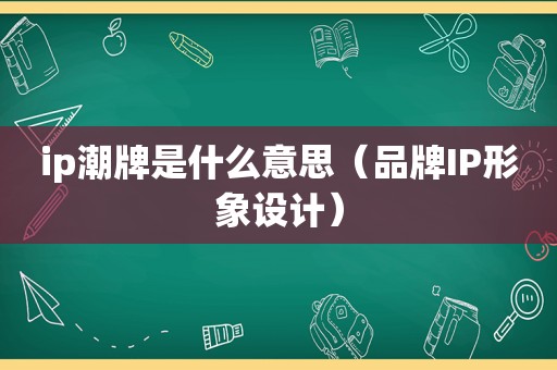 ip潮牌是什么意思（品牌IP形象设计）