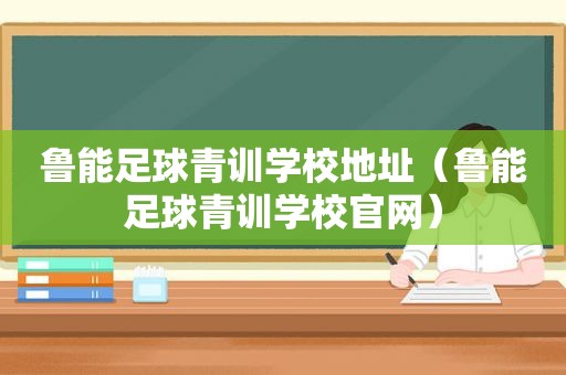 鲁能足球青训学校地址（鲁能足球青训学校官网）