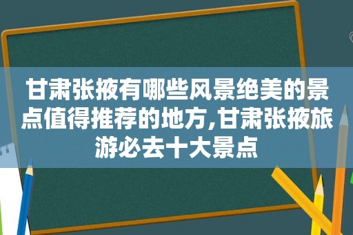 甘肃张掖有哪些风景绝美的景点值得推荐的地方,甘肃张掖旅游必去十大景点