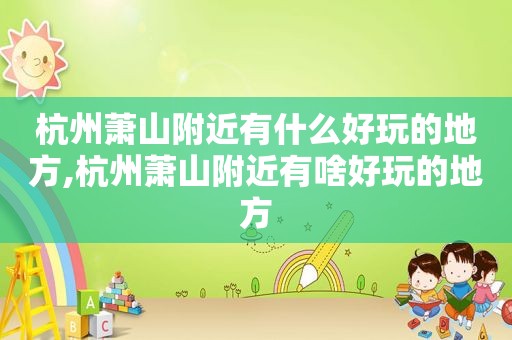 杭州萧山附近有什么好玩的地方,杭州萧山附近有啥好玩的地方