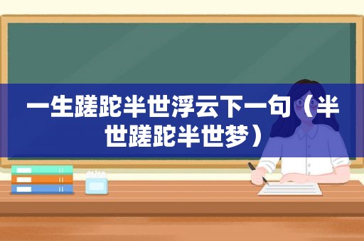 一生蹉跎半世浮云下一句（半世蹉跎半世梦）