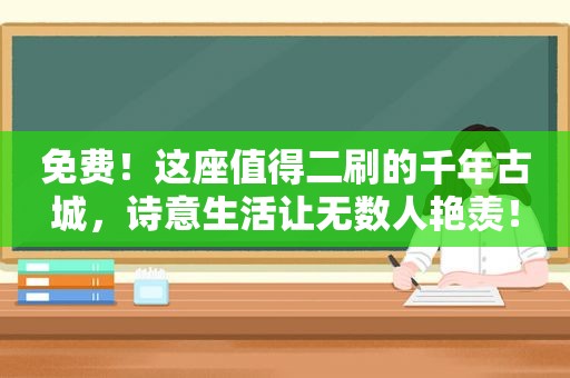 免费！这座值得二刷的千年古城，诗意生活让无数人艳羡！