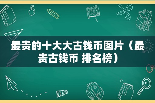 最贵的十大大古钱币图片（最贵古钱币 排名榜）