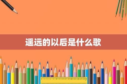 遥远的以后是什么歌