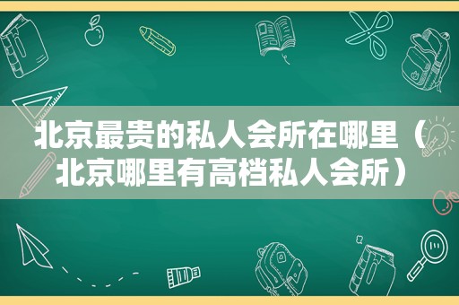 北京最贵的私人会所在哪里（北京哪里有高档私人会所）