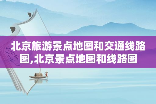 北京旅游景点地图和交通线路图,北京景点地图和线路图