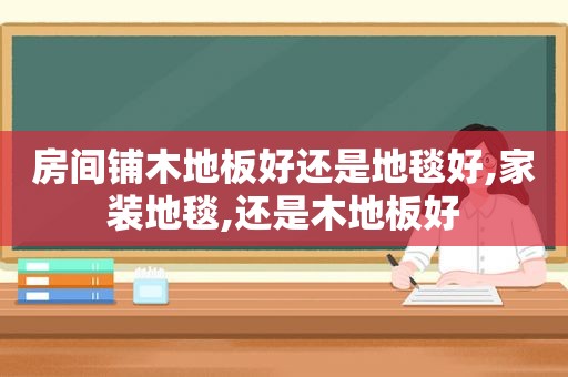 房间铺木地板好还是地毯好,家装地毯,还是木地板好