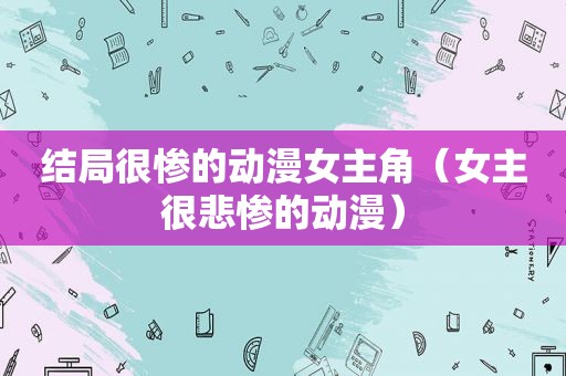 结局很惨的动漫女主角（女主很悲惨的动漫）