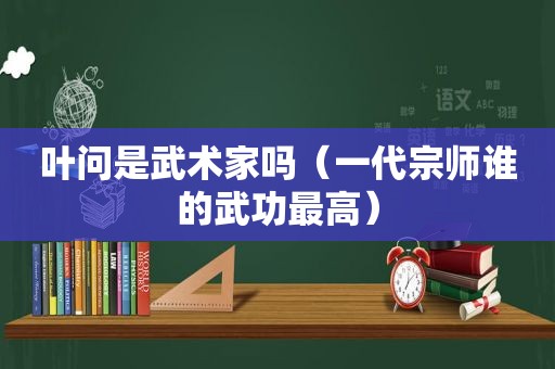 叶问是武术家吗（一代宗师谁的武功最高）