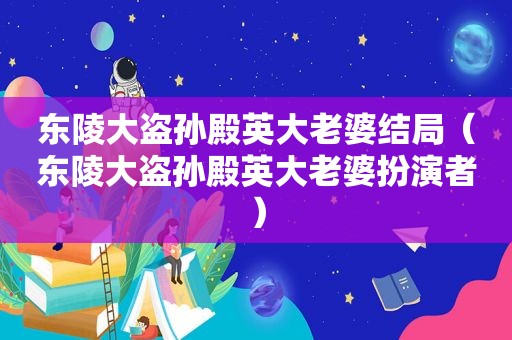 东陵大盗孙殿英大老婆结局（东陵大盗孙殿英大老婆扮演者）