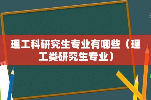 理工科研究生专业有哪些（理工类研究生专业）