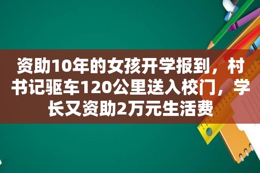 资助10年的女孩开学报到，村书记驱车120公里送入校门，学长又资助2万元生活费