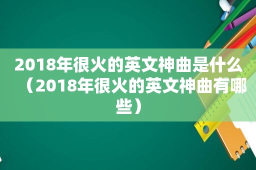 2018年很火的英文神曲是什么（2018年很火的英文神曲有哪些）
