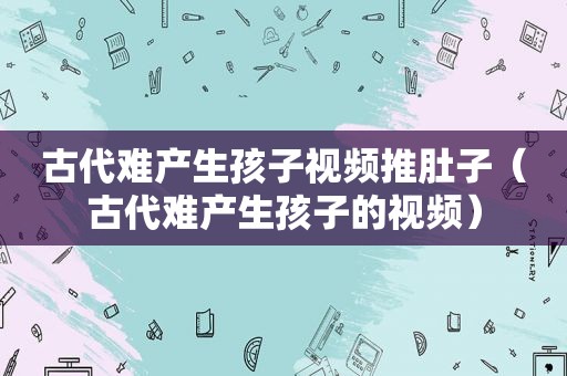 古代难产生孩子视频推肚子（古代难产生孩子的视频）