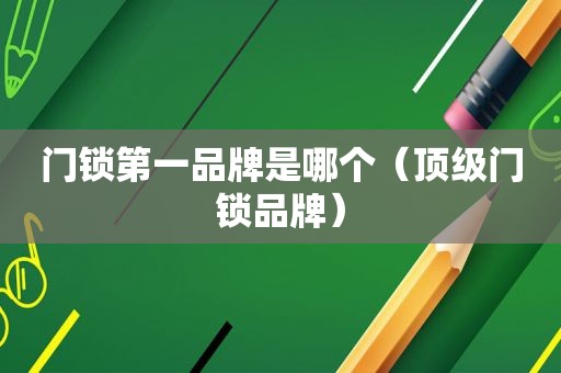 门锁第一品牌是哪个（顶级门锁品牌）