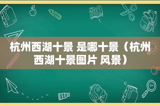 杭州西湖十景 是哪十景（杭州西湖十景图片 风景）  第1张