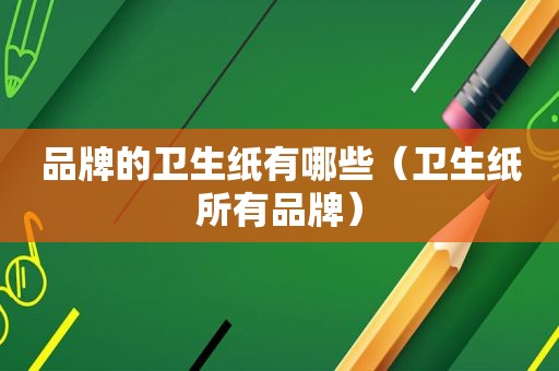 品牌的卫生纸有哪些（卫生纸所有品牌）