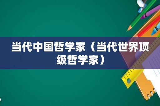 当代中国哲学家（当代世界顶级哲学家）