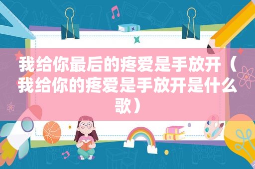 我给你最后的疼爱是手放开（我给你的疼爱是手放开是什么歌）
