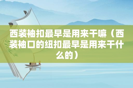 西装袖扣最早是用来干嘛（西装袖口的纽扣最早是用来干什么的）