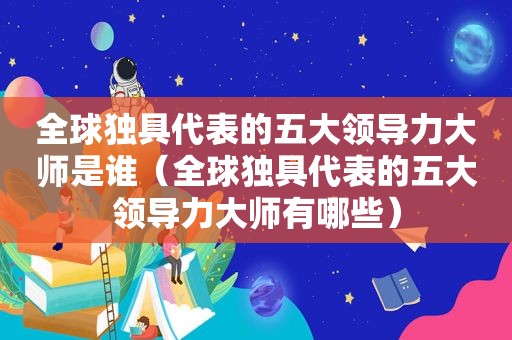 全球独具代表的五大领导力大师是谁（全球独具代表的五大领导力大师有哪些）