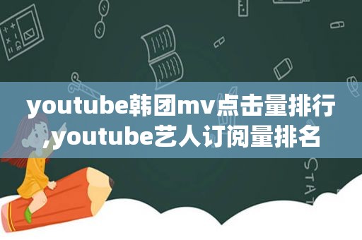  *** 韩团mv点击量排行, *** 艺人订阅量排名