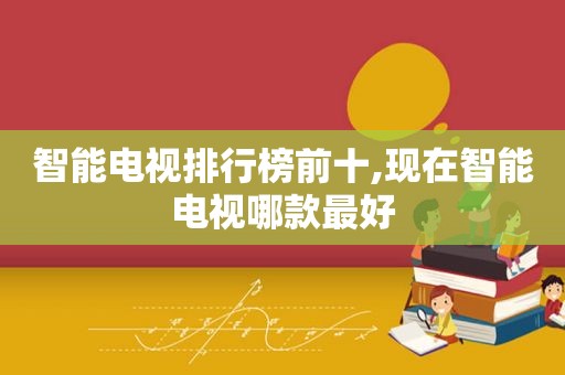 智能电视排行榜前十,现在智能电视哪款最好