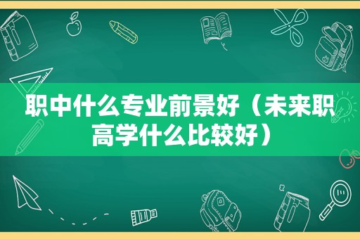 职中什么专业前景好（未来职高学什么比较好）
