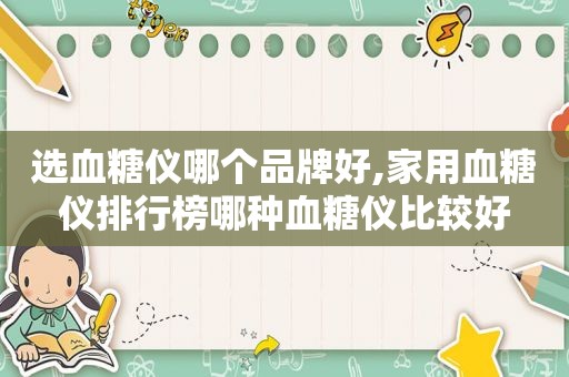选血糖仪哪个品牌好,家用血糖仪排行榜哪种血糖仪比较好