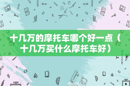十几万的摩托车哪个好一点（十几万买什么摩托车好）