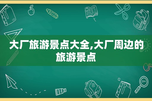 大厂旅游景点大全,大厂周边的旅游景点