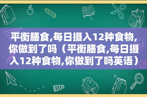 平衡膳食,每日摄入12种食物,你做到了吗（平衡膳食,每日摄入12种食物,你做到了吗英语）