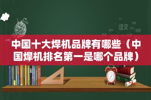 中国十大焊机品牌有哪些（中国焊机排名第一是哪个品牌）