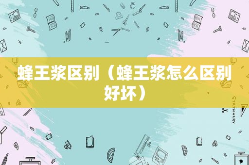 蜂王浆区别（蜂王浆怎么区别好坏）