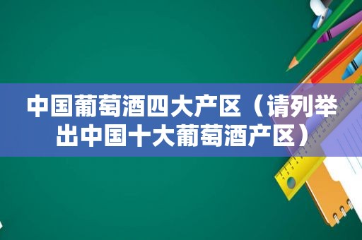 中国葡萄酒四大产区（请列举出中国十大葡萄酒产区）
