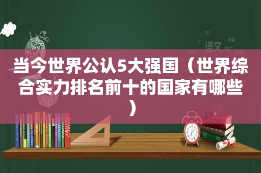 当今世界公认5大强国（世界综合实力排名前十的国家有哪些）