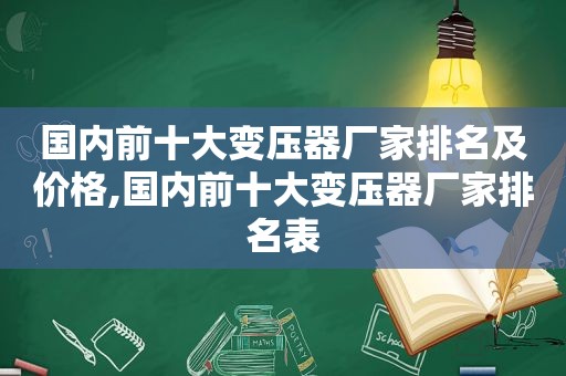 国内前十大变压器厂家排名及价格,国内前十大变压器厂家排名表