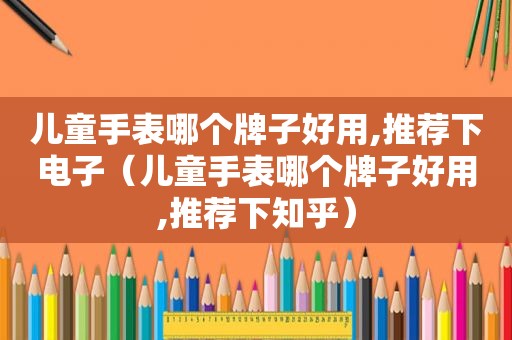 儿童手表哪个牌子好用,推荐下电子（儿童手表哪个牌子好用,推荐下知乎）