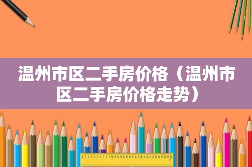 温州市区二手房价格（温州市区二手房价格走势）