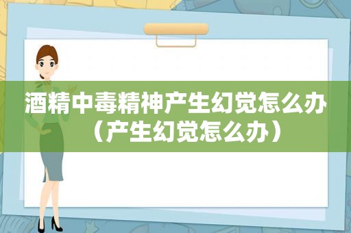 酒精中毒精神产生幻觉怎么办（产生幻觉怎么办）