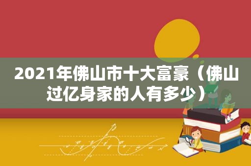 2021年佛山市十大富豪（佛山过亿身家的人有多少）